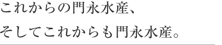 これからの門永水産、そしてこれからも門永水産。